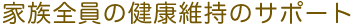 家族全員の健康維持のサポート